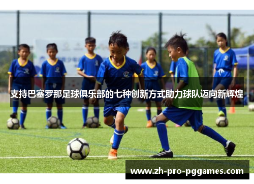 支持巴塞罗那足球俱乐部的七种创新方式助力球队迈向新辉煌