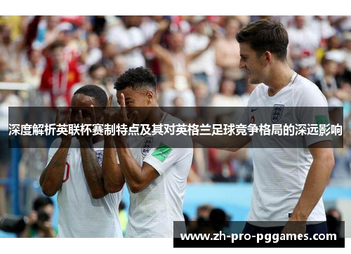深度解析英联杯赛制特点及其对英格兰足球竞争格局的深远影响