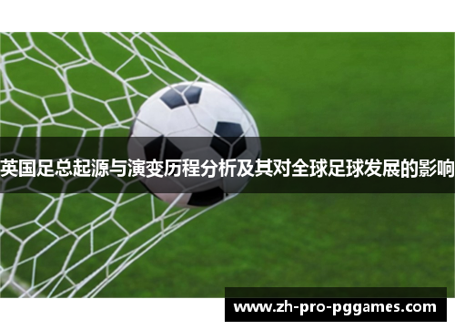 英国足总起源与演变历程分析及其对全球足球发展的影响
