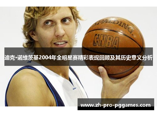 迪克·诺维茨基2004年全明星赛精彩表现回顾及其历史意义分析