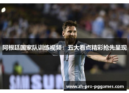 阿根廷国家队训练视频：五大看点精彩抢先呈现
