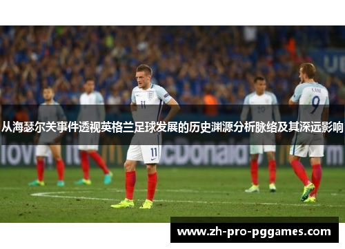 从海瑟尔关事件透视英格兰足球发展的历史渊源分析脉络及其深远影响