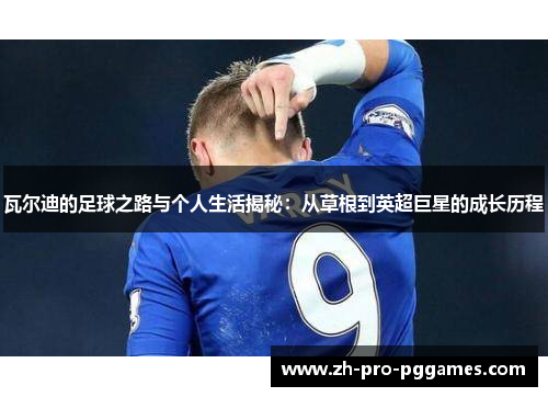 瓦尔迪的足球之路与个人生活揭秘:从草根到英超巨星的成长历程 瓦尔迪的足球之路与个人生活揭秘:从草根到英超巨星的成长历程