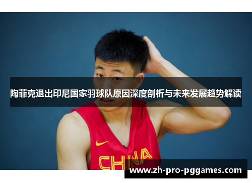 陶菲克退出印尼国家羽球队原因深度剖析与未来发展趋势解读 陶菲克退出印尼国家羽球队原因深度剖析与未来发展趋势解读