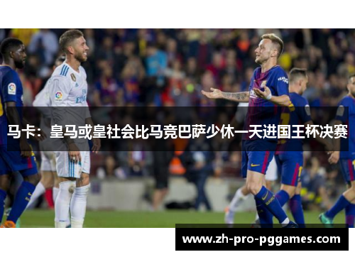 马卡：皇马或皇社会比马竞巴萨少休一天进国王杯决赛