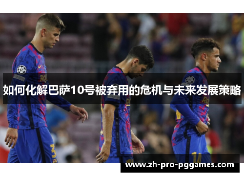 如何化解巴萨10号被弃用的危机与未来发展策略