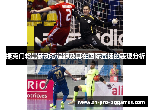 捷克门将最新动态追踪及其在国际赛场的表现分析