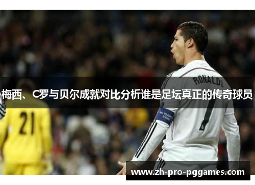 梅西、C罗与贝尔成就对比分析谁是足坛真正的传奇球员