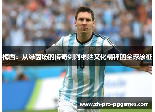 梅西：从绿茵场的传奇到阿根廷文化精神的全球象征