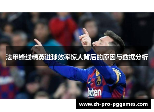 法甲锋线精英进球效率惊人背后的原因与数据分析