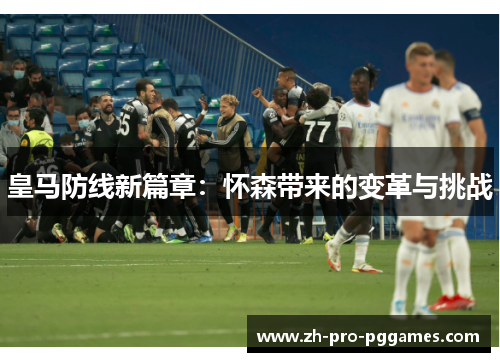 皇马防线新篇章：怀森带来的变革与挑战