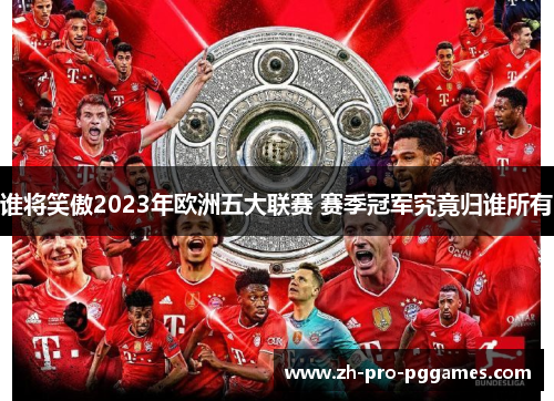 谁将笑傲2023年欧洲五大联赛 赛季冠军究竟归谁所有