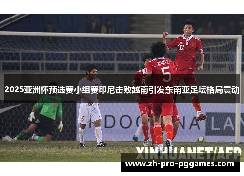 2025亚洲杯预选赛小组赛印尼击败越南引发东南亚足坛格局震动