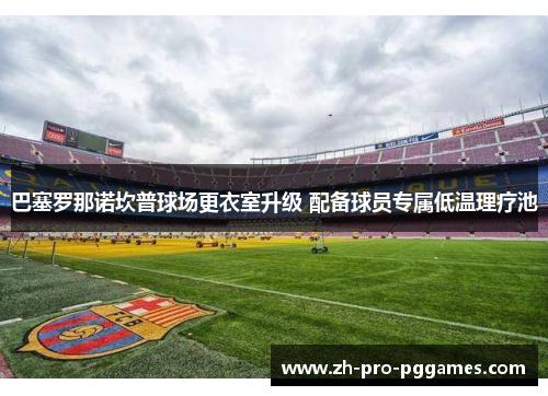 巴塞罗那诺坎普球场更衣室升级 配备球员专属低温理疗池