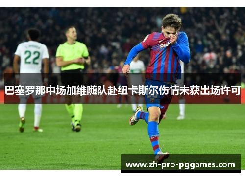 巴塞罗那中场加维随队赴纽卡斯尔伤情未获出场许可