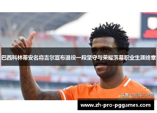 巴西科林蒂安名将吉尔宣布退役一段坚守与荣耀落幕职业生涯终章