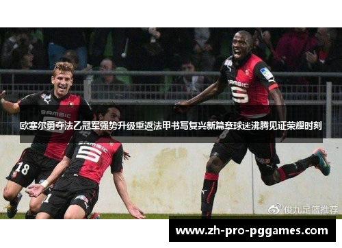 欧塞尔勇夺法乙冠军强势升级重返法甲书写复兴新篇章球迷沸腾见证荣耀时刻