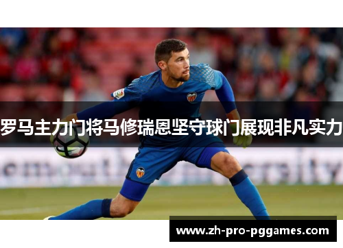 罗马主力门将马修瑞恩坚守球门展现非凡实力