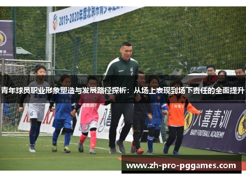 青年球员职业形象塑造与发展路径探析：从场上表现到场下责任的全面提升