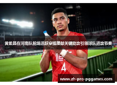 黄紫昌在河南队前场活跃穿插屡献关键助攻引领球队进攻节奏